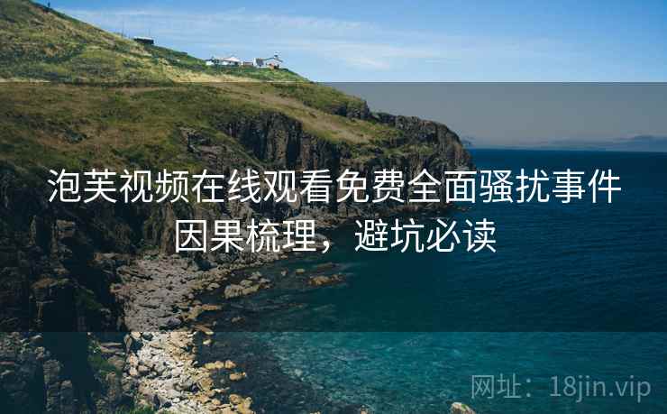 泡芙视频在线观看免费全面骚扰事件因果梳理，避坑必读
