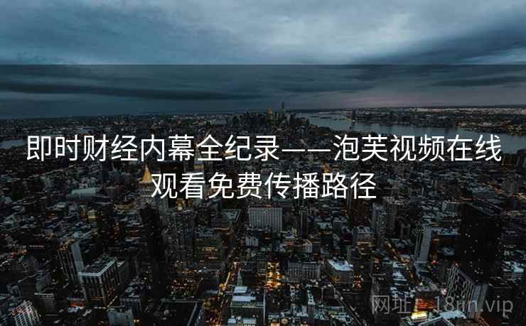 即时财经内幕全纪录——泡芙视频在线观看免费传播路径