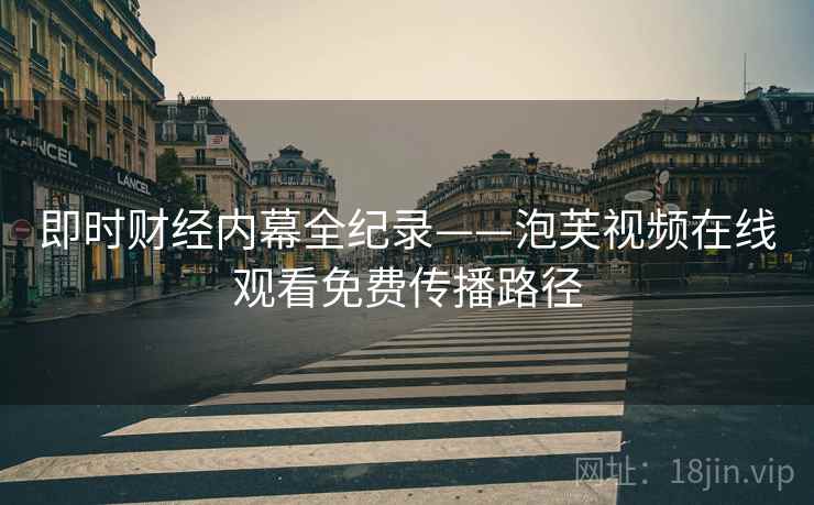 即时财经内幕全纪录——泡芙视频在线观看免费传播路径