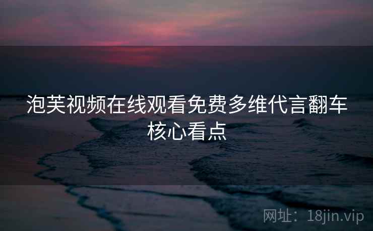 泡芙视频在线观看免费多维代言翻车核心看点