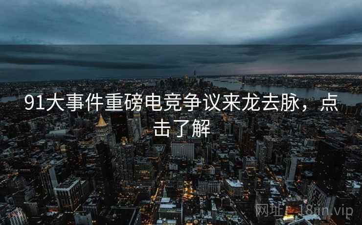 91大事件重磅电竞争议来龙去脉，点击了解