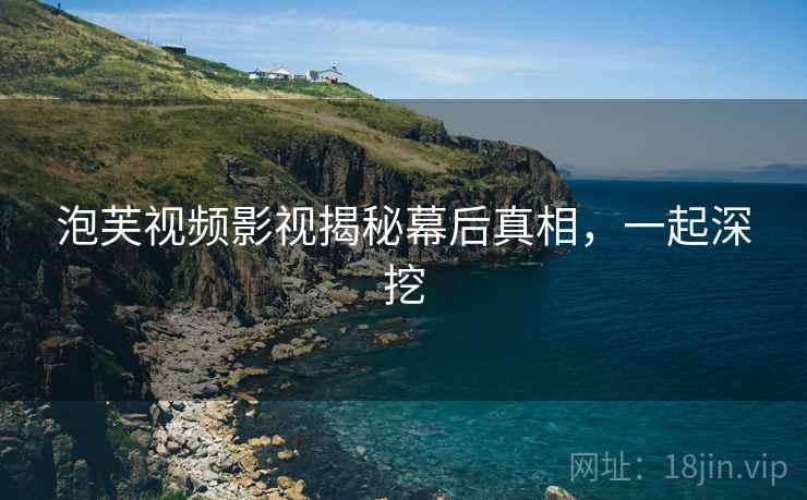 泡芙视频影视揭秘幕后真相，一起深挖