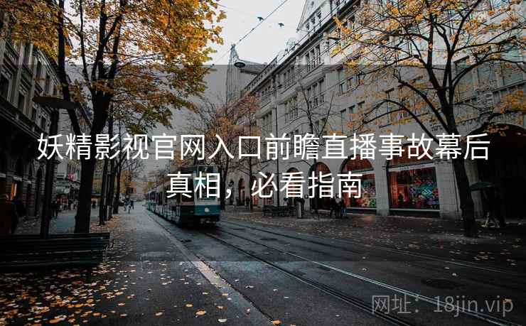 妖精影视官网入口前瞻直播事故幕后真相，必看指南