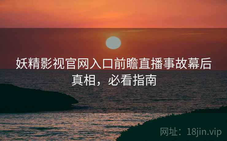 妖精影视官网入口前瞻直播事故幕后真相，必看指南