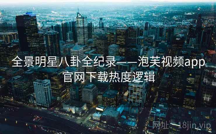 全景明星八卦全纪录——泡芙视频app官网下载热度逻辑