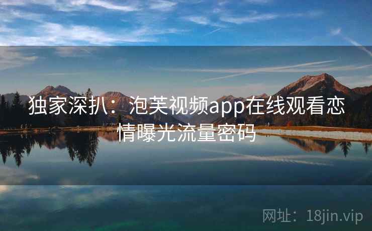 独家深扒：泡芙视频app在线观看恋情曝光流量密码