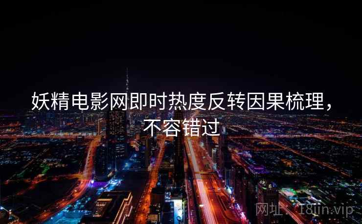 妖精电影网即时热度反转因果梳理，不容错过