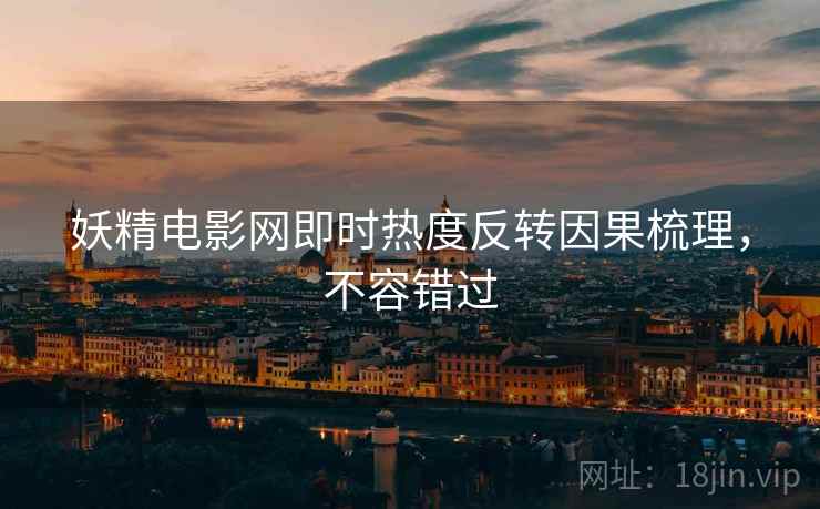 妖精电影网即时热度反转因果梳理,不容错过