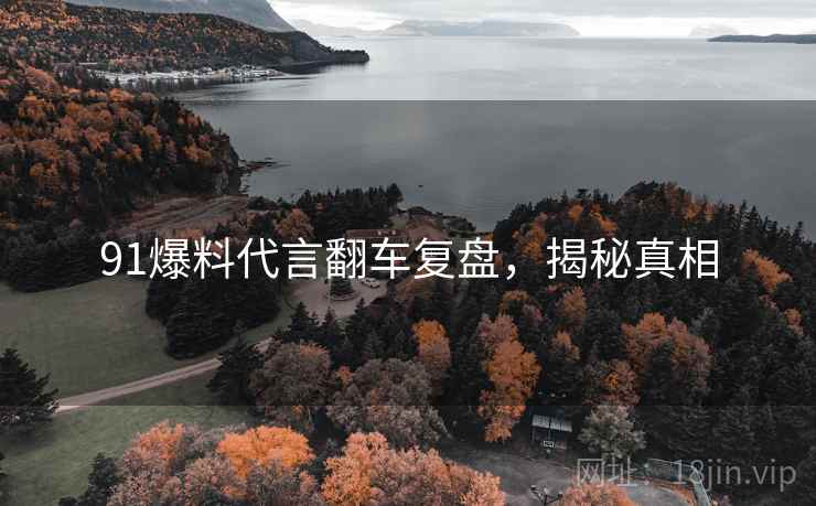 91爆料代言翻车复盘，揭秘真相