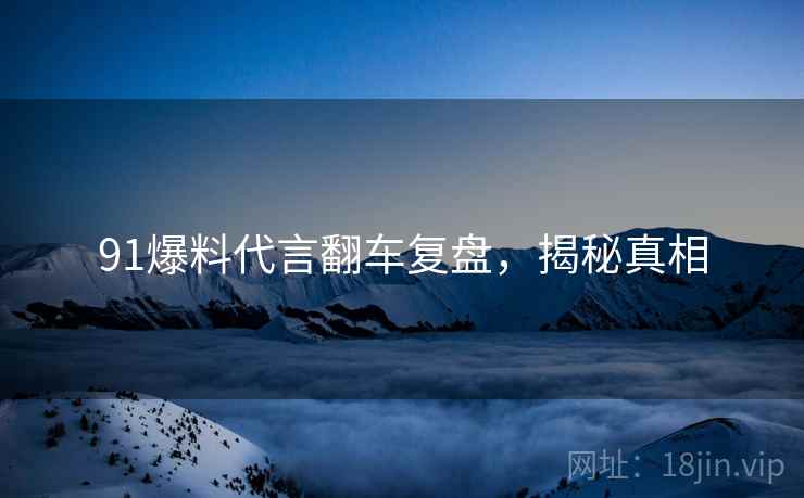 91爆料代言翻车复盘，揭秘真相
