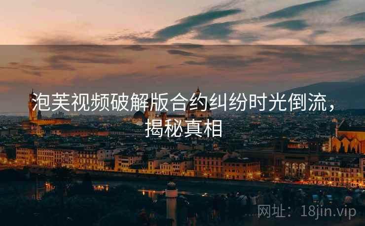 泡芙视频破解版合约纠纷时光倒流，揭秘真相