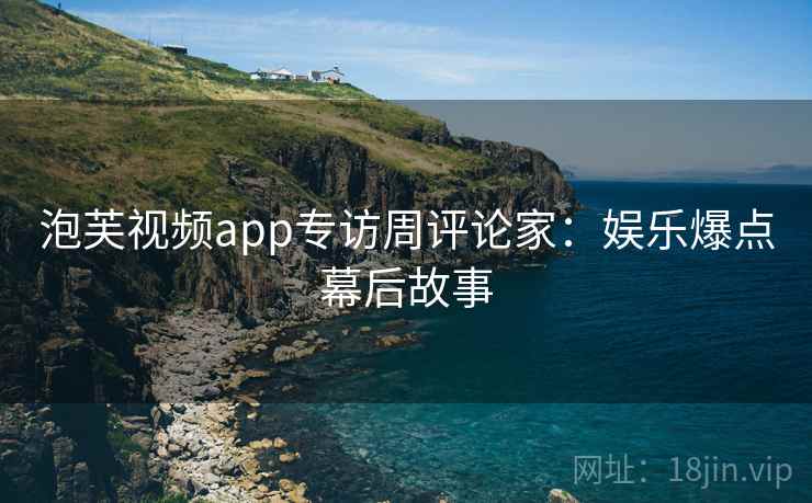 泡芙视频app专访周评论家：娱乐爆点幕后故事