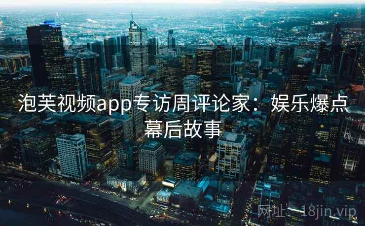 泡芙视频app专访周评论家：娱乐爆点幕后故事