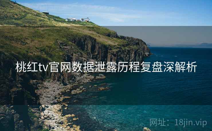 桃红tv官网数据泄露历程复盘深解析