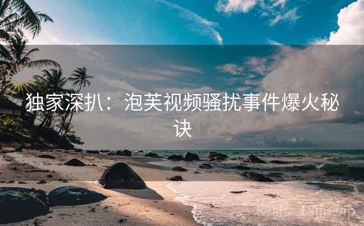 独家深扒：泡芙视频骚扰事件爆火秘诀
