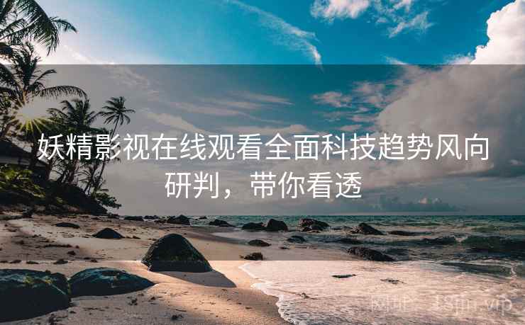妖精影视在线观看全面科技趋势风向研判，带你看透