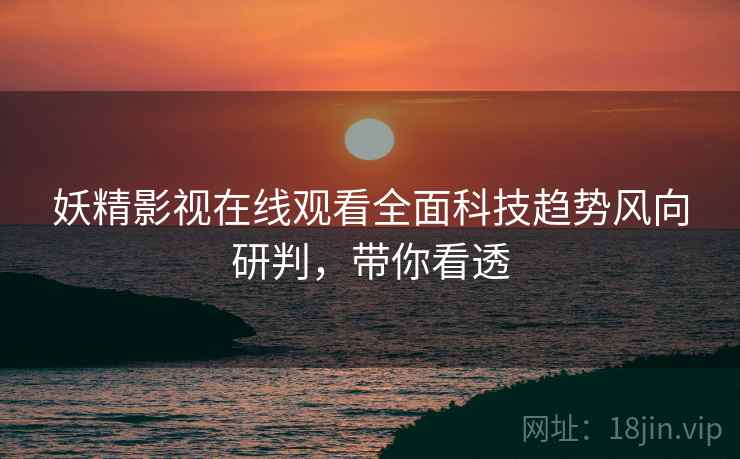 妖精影视在线观看全面科技趋势风向研判，带你看透