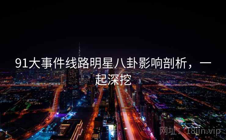 91大事件线路明星八卦影响剖析，一起深挖