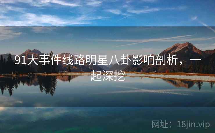 91大事件线路明星八卦影响剖析，一起深挖