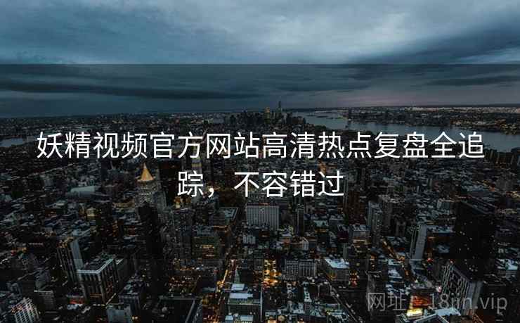 妖精视频官方网站高清热点复盘全追踪，不容错过