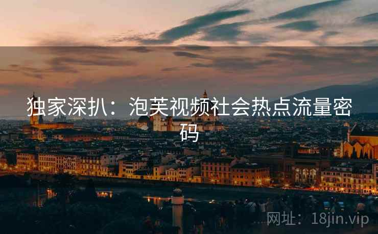 独家深扒：泡芙视频社会热点流量密码
