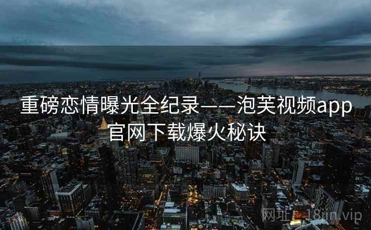 重磅恋情曝光全纪录——泡芙视频app官网下载爆火秘诀