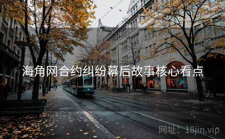 海角网合约纠纷幕后故事核心看点