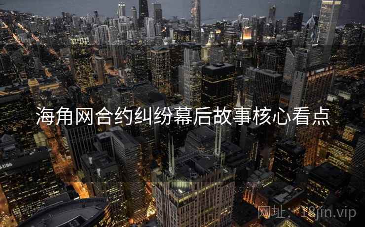 海角网合约纠纷幕后故事核心看点