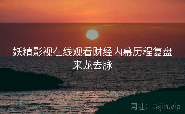 妖精影视在线观看财经内幕历程复盘来龙去脉