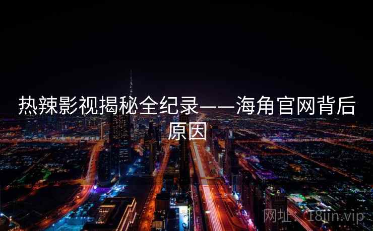 热辣影视揭秘全纪录——海角官网背后原因