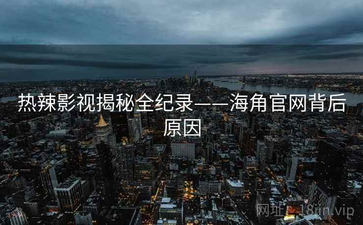 热辣影视揭秘全纪录——海角官网背后原因
