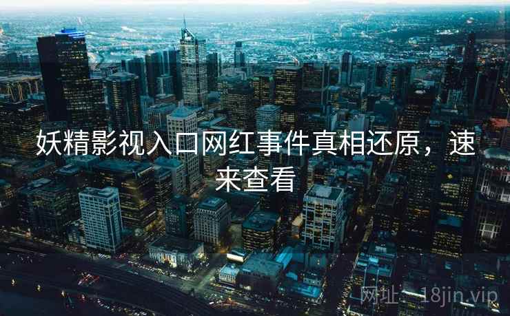妖精影视入口网红事件真相还原，速来查看
