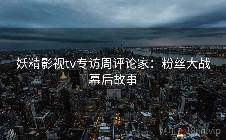 妖精影视tv专访周评论家：粉丝大战幕后故事