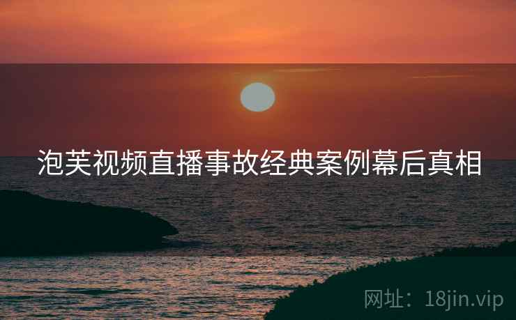 泡芙视频直播事故经典案例幕后真相