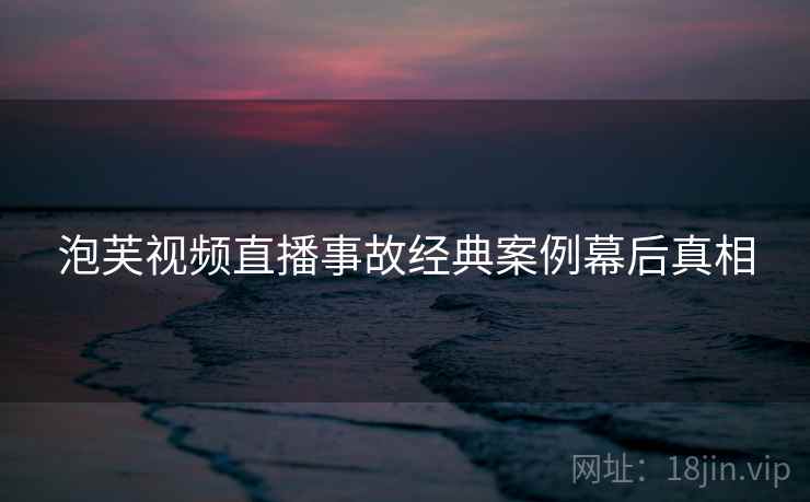 泡芙视频直播事故经典案例幕后真相