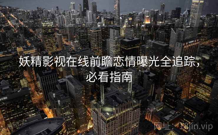 妖精影视在线前瞻恋情曝光全追踪，必看指南