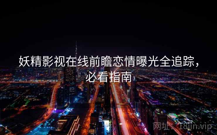 妖精影视在线前瞻恋情曝光全追踪，必看指南