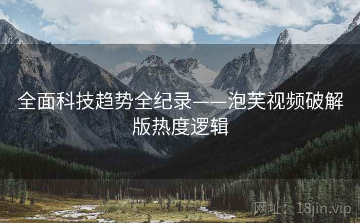 全面科技趋势全纪录——泡芙视频破解版热度逻辑