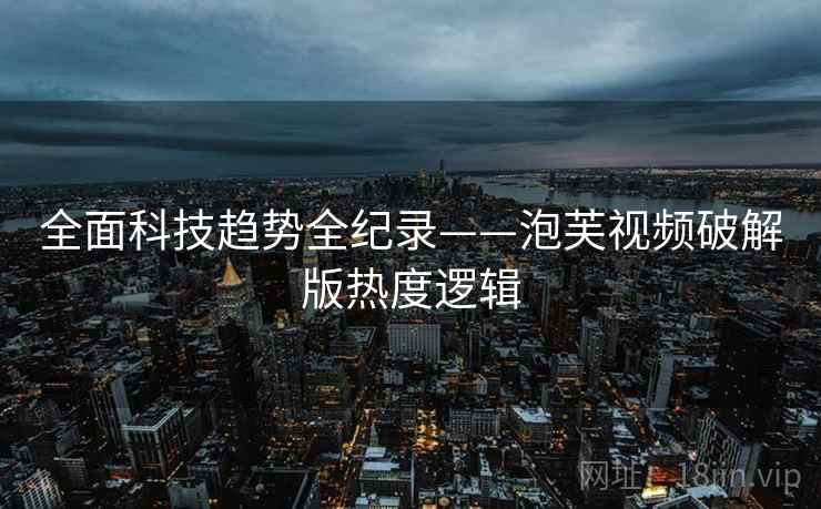 全面科技趋势全纪录——泡芙视频破解版热度逻辑