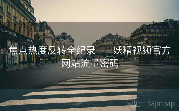 焦点热度反转全纪录——妖精视频官方网站流量密码