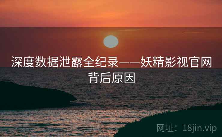深度数据泄露全纪录——妖精影视官网背后原因