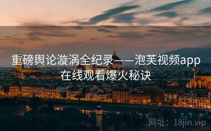 重磅舆论漩涡全纪录——泡芙视频app在线观看爆火秘诀