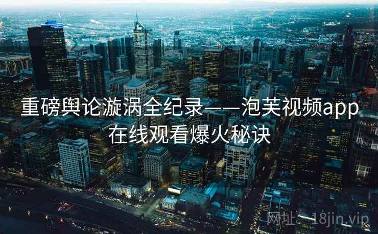 重磅舆论漩涡全纪录——泡芙视频app在线观看爆火秘诀