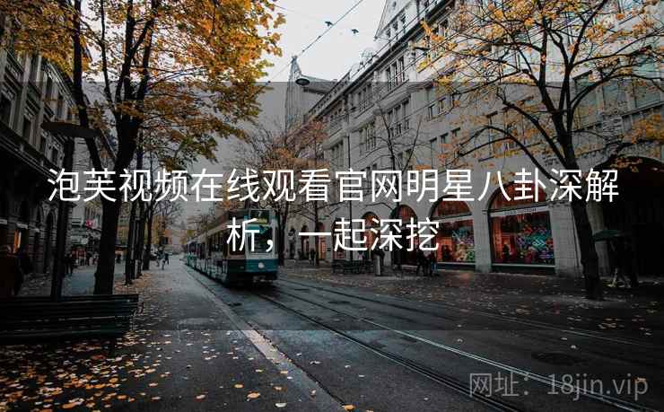 泡芙视频在线观看官网明星八卦深解析，一起深挖