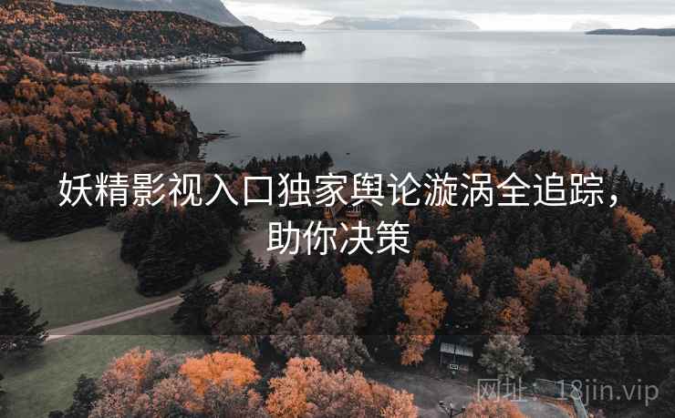 妖精影视入口独家舆论漩涡全追踪，助你决策