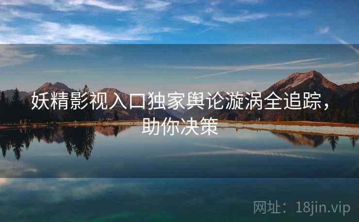 妖精影视入口独家舆论漩涡全追踪,助你决策