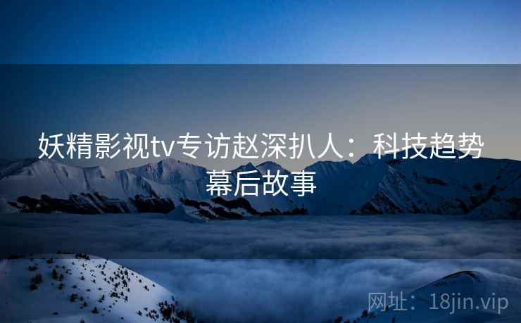 妖精影视tv专访赵深扒人：科技趋势幕后故事