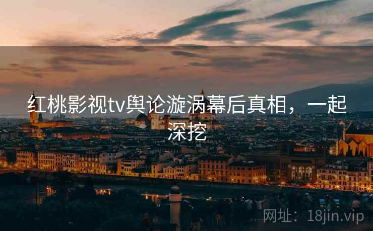 红桃影视tv舆论漩涡幕后真相,一起深挖