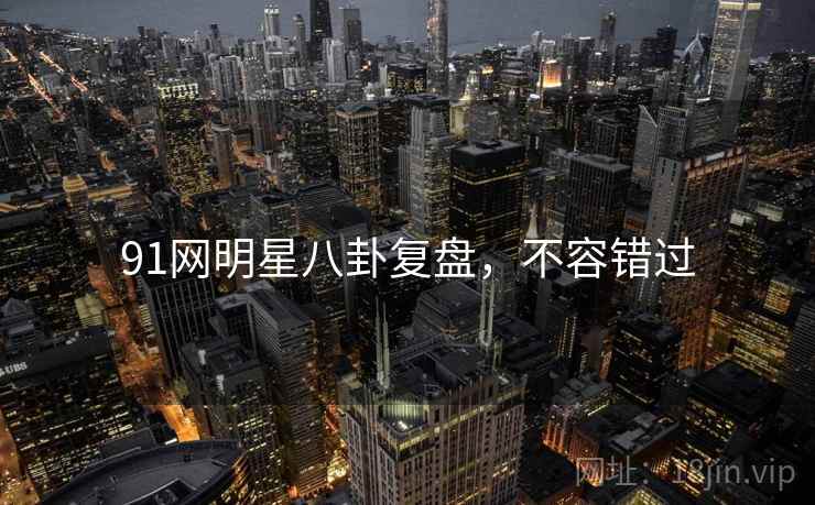 91网明星八卦复盘，不容错过