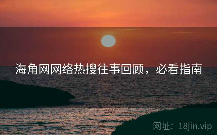 海角网网络热搜往事回顾，必看指南